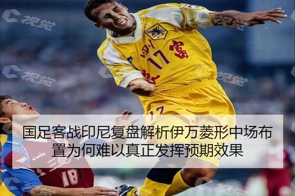 国足客战印尼复盘解析伊万菱形中场布置为何难以真正发挥预期效果
