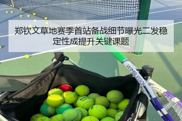 郑钦文草地赛季首站备战细节曝光二发稳定性成提升关键课题