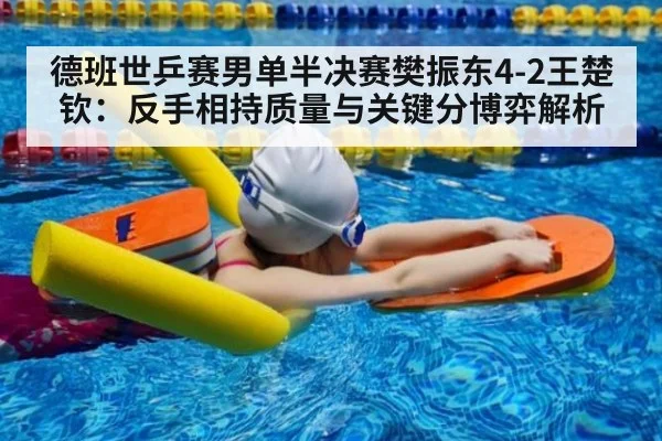 德班世乒赛男单半决赛樊振东4-2王楚钦：反手相持质量与关键分博弈解析
