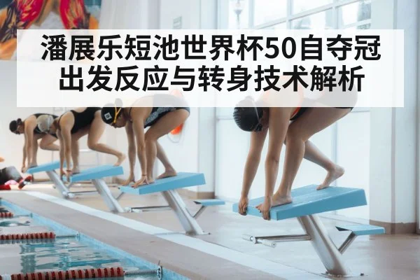 潘展乐短池世界杯50自夺冠出发反应与转身技术解析（bsports）