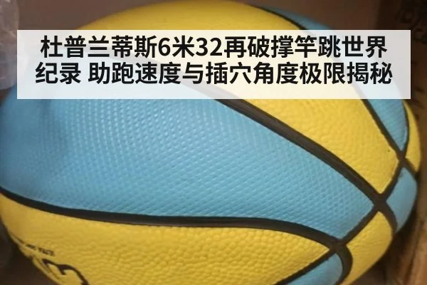 杜普兰蒂斯6米32再破撑竿跳世界纪录 助跑速度与插穴角度极限揭秘（bsports）