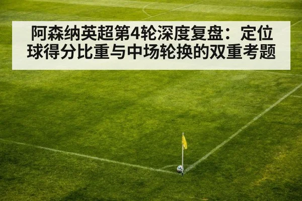 阿森纳英超第4轮深度复盘：定位球得分比重与中场轮换的双重考题（bsports）