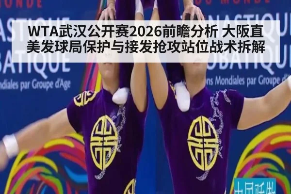 WTA武汉公开赛2026前瞻分析 大阪直美发球局保护与接发抢攻站位战术拆解