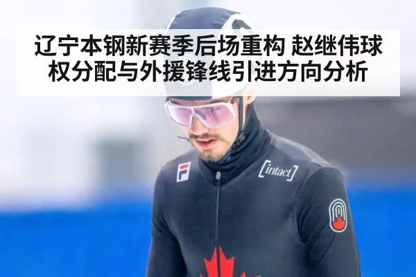 辽宁本钢新赛季后场重构 赵继伟球权分配与外援锋线引进方向分析