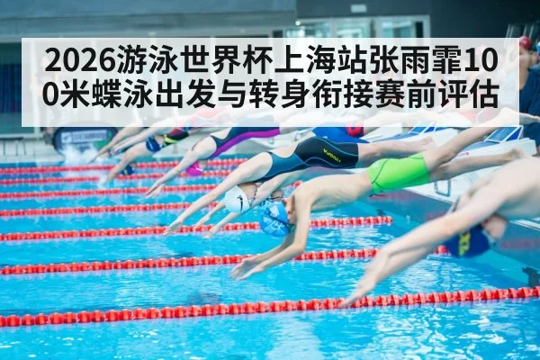 2026游泳世界杯上海站张雨霏100米蝶泳出发与转身衔接赛前评估（bsports）