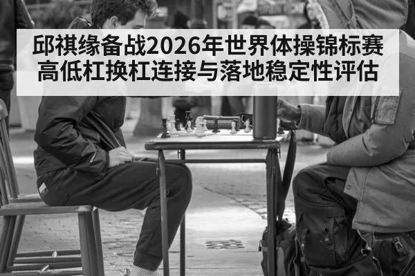 邱祺缘备战2026年世界体操锦标赛 高低杠换杠连接与落地稳定性评估