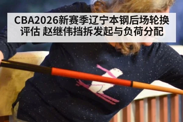 CBA2026新赛季辽宁本钢后场轮换评估 赵继伟挡拆发起与负荷分配